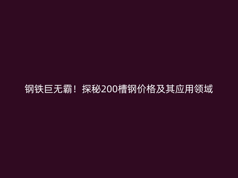 鋼鐵巨無(wú)霸！探秘200槽鋼價(jià)格及其應(yīng)用領(lǐng)域
