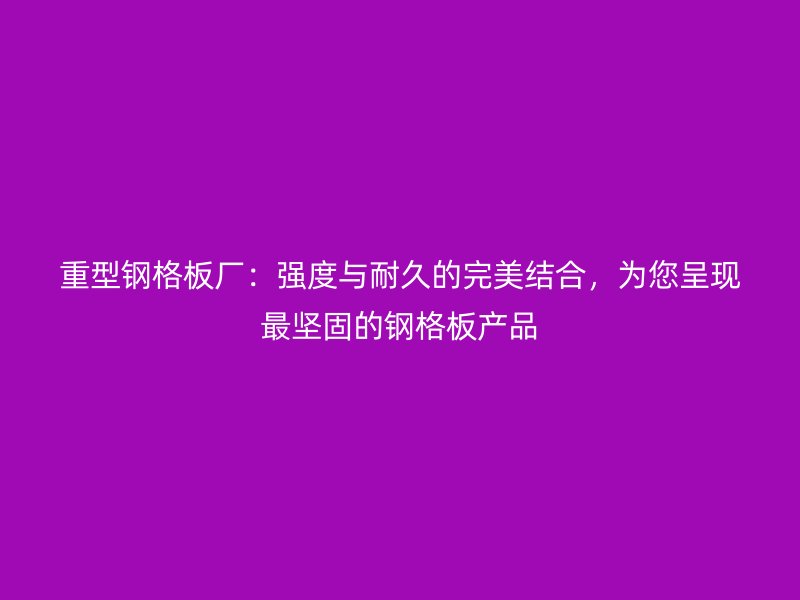 重型鋼格板廠：強(qiáng)度與耐久的完美結(jié)合，為您呈現(xiàn)最堅固的鋼格板產(chǎn)品