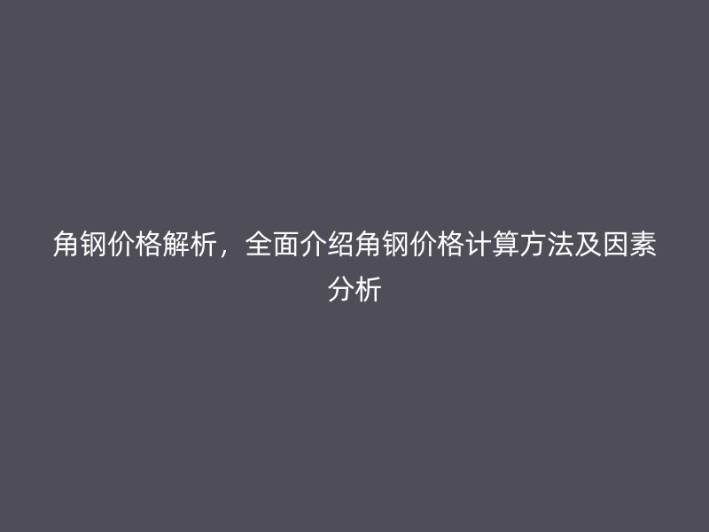 角鋼價格解析，全面介紹角鋼價格計算方法及因素分析