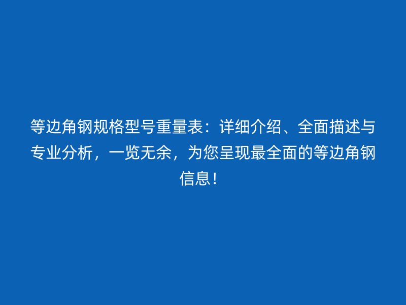 等邊角鋼規(guī)格型號重量表：詳細介紹、全面描述與專業(yè)分析，一覽無余，為您呈現(xiàn)最全面的等邊角鋼信息！