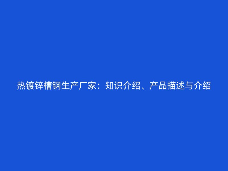 熱鍍鋅槽鋼生產廠家：知識介紹、產品描述與介紹