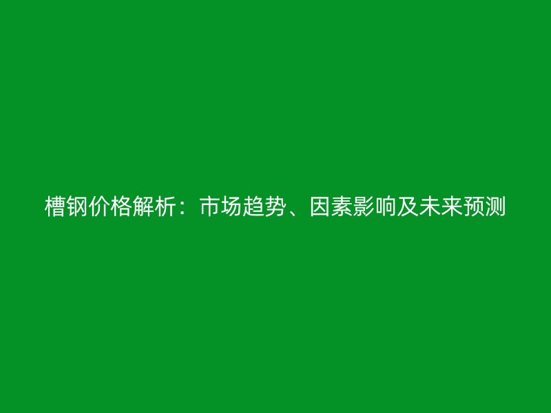 槽鋼價格解析：市場趨勢、因素影響及未來預(yù)測