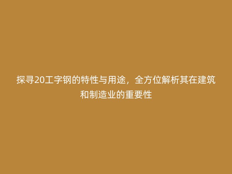 探尋20工字鋼的特性與用途，全方位解析其在建筑和制造業(yè)的重要性