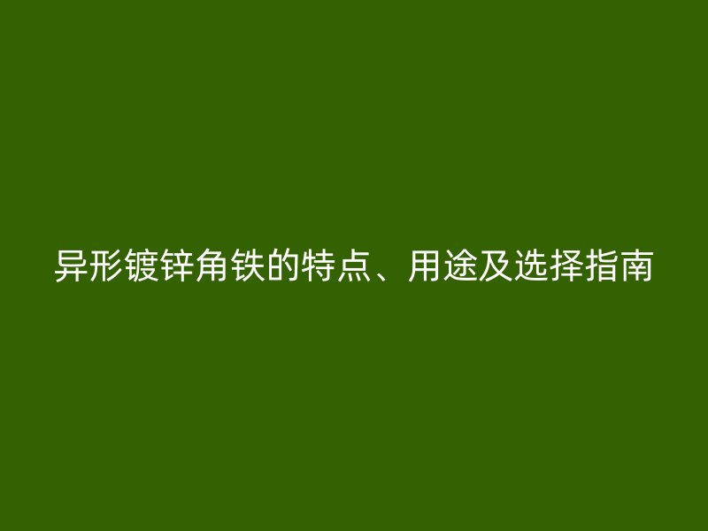 異形鍍鋅角鐵的特點、用途及選擇指南
