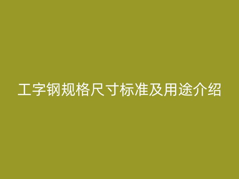 工字鋼規(guī)格尺寸標(biāo)準(zhǔn)及用途介紹