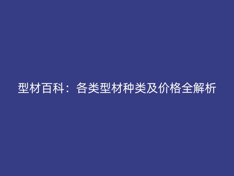型材百科：各類型材種類及價格全解析