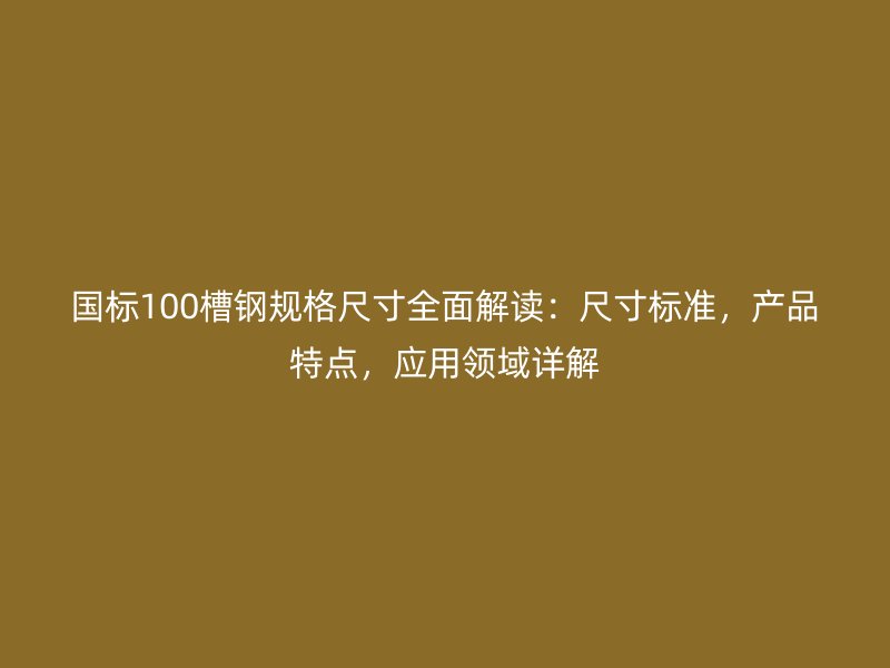 國標100槽鋼規(guī)格尺寸全面解讀：尺寸標準，產(chǎn)品特點，應用領域詳解