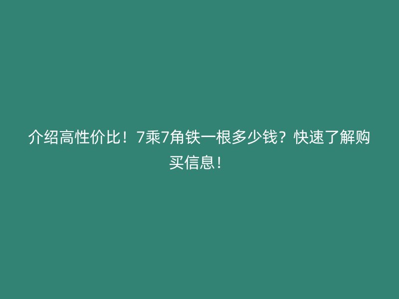 介紹高性價比！7乘7角鐵一根多少錢？快速了解購買信息！