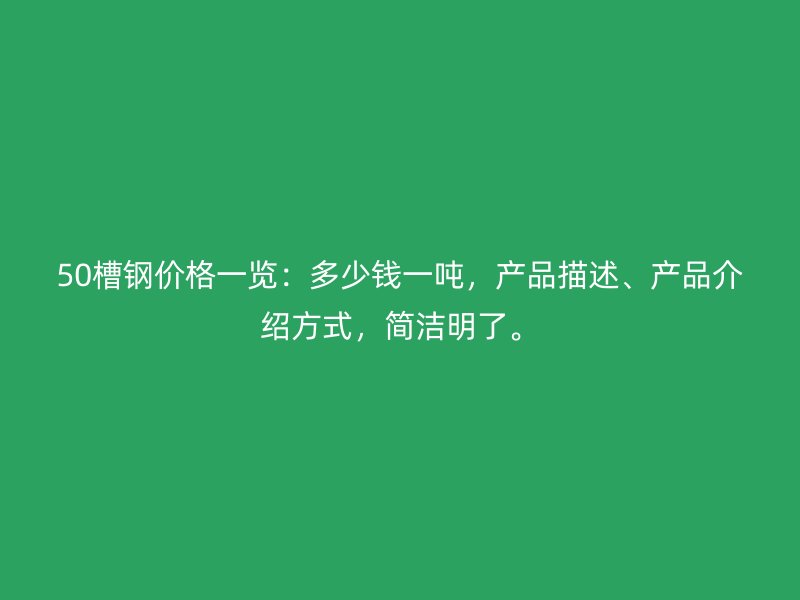 50槽鋼價格一覽：多少錢一噸，產(chǎn)品描述、產(chǎn)品介紹方式，簡潔明了。