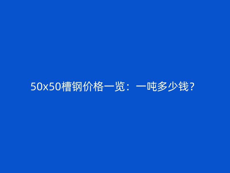 50x50槽鋼價格一覽：一噸多少錢？