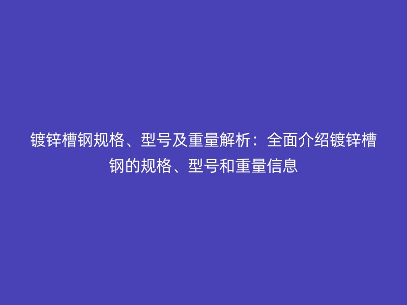 鍍鋅槽鋼規(guī)格、型號(hào)及重量解析：全面介紹鍍鋅槽鋼的規(guī)格、型號(hào)和重量信息