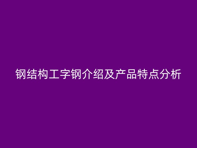 鋼結構工字鋼介紹及產(chǎn)品特點分析