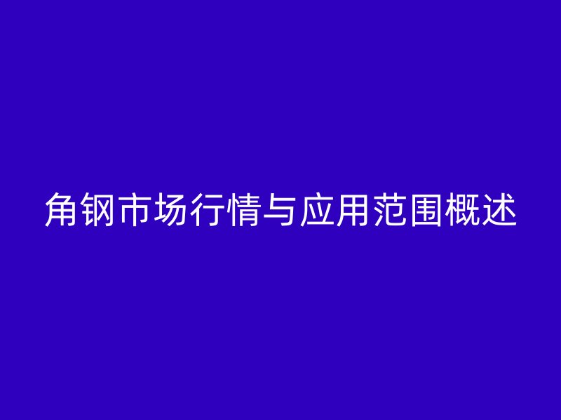 角鋼市場(chǎng)行情與應(yīng)用范圍概述