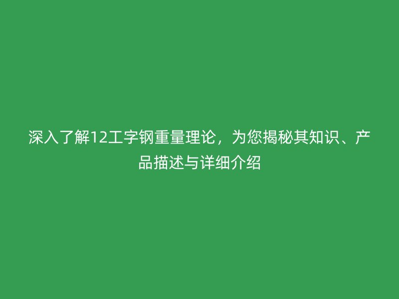 深入了解12工字鋼重量理論，為您揭秘其知識、產(chǎn)品描述與詳細(xì)介紹