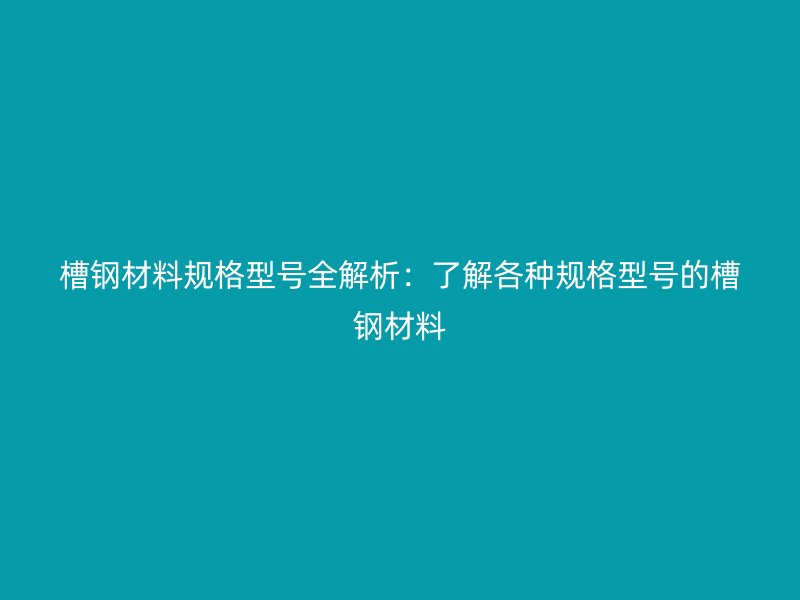 槽鋼材料規(guī)格型號(hào)全解析：了解各種規(guī)格型號(hào)的槽鋼材料