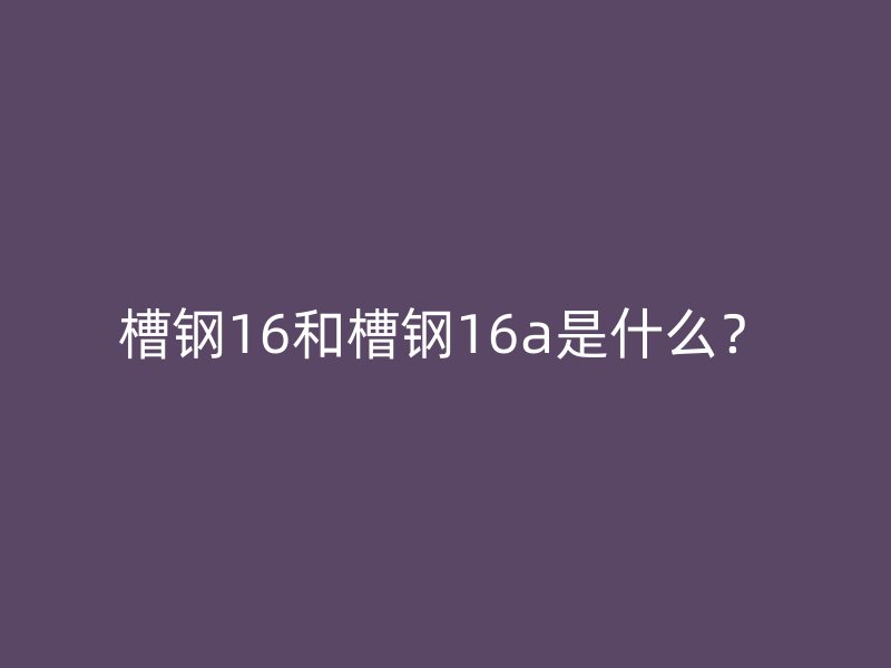 槽鋼16和槽鋼16a是什么？