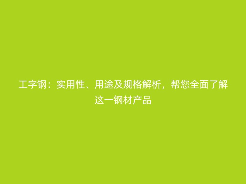 工字鋼：實用性、用途及規(guī)格解析，幫您全面了解這一鋼材產(chǎn)品