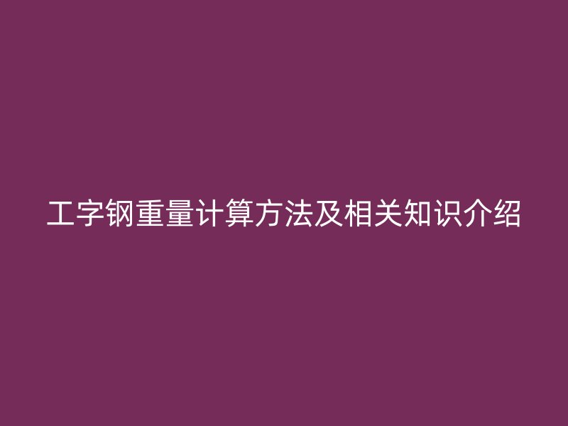 工字鋼重量計算方法及相關(guān)知識介紹