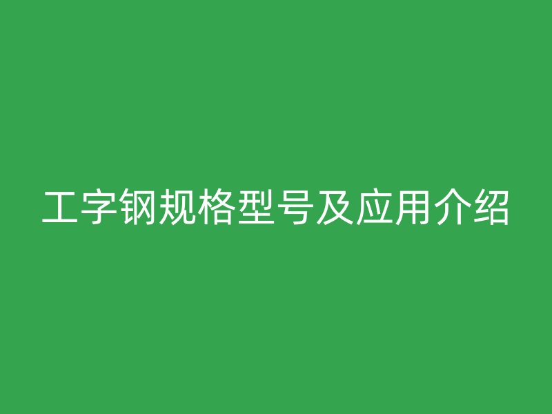 工字鋼規(guī)格型號及應用介紹