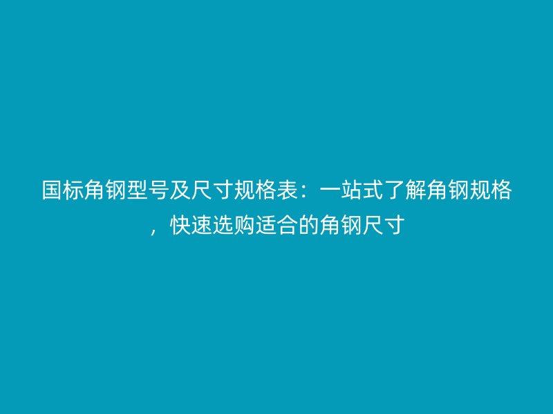 國(guó)標(biāo)角鋼型號(hào)及尺寸規(guī)格表：一站式了解角鋼規(guī)格，快速選購(gòu)適合的角鋼尺寸