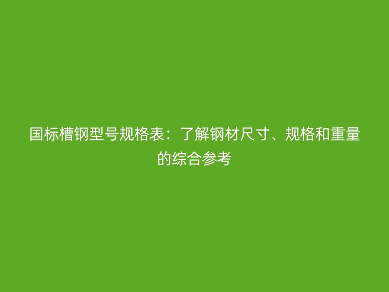 國標(biāo)槽鋼型號規(guī)格表：了解鋼材尺寸、規(guī)格和重量的綜合參考