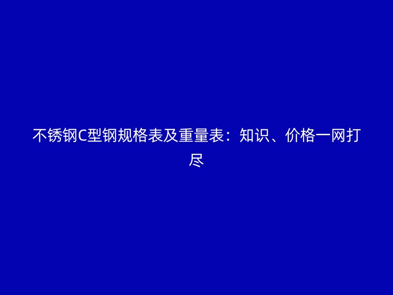 不銹鋼C型鋼規(guī)格表及重量表：知識、價格一網(wǎng)打盡