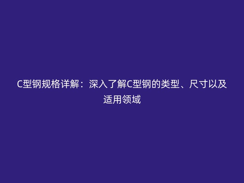 C型鋼規(guī)格詳解：深入了解C型鋼的類型、尺寸以及適用領(lǐng)域