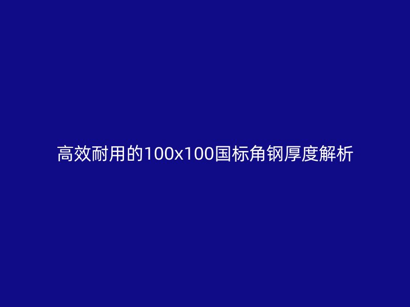 高效耐用的100x100國標(biāo)角鋼厚度解析