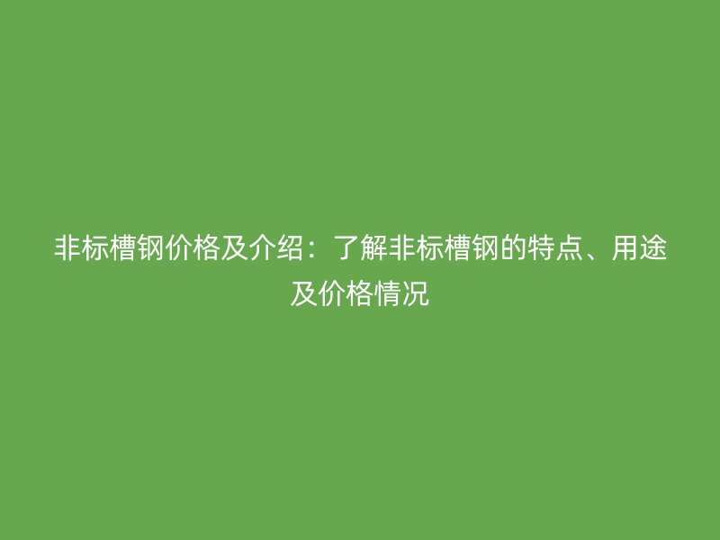 非標槽鋼價格及介紹：了解非標槽鋼的特點、用途及價格情況