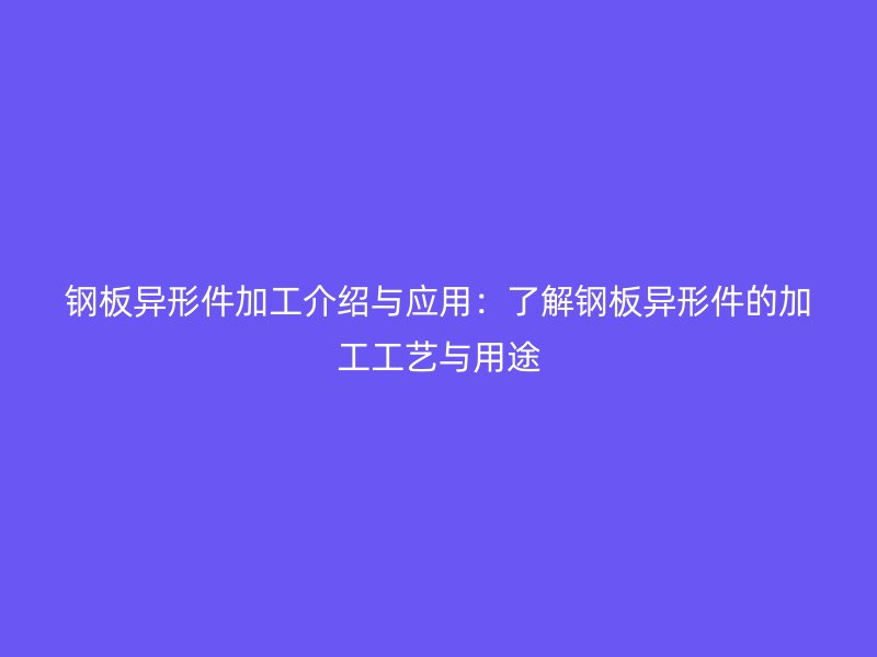 鋼板異形件加工介紹與應用：了解鋼板異形件的加工工藝與用途