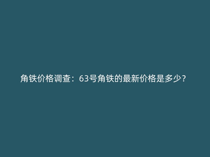 角鐵價格調查：63號角鐵的最新價格是多少？