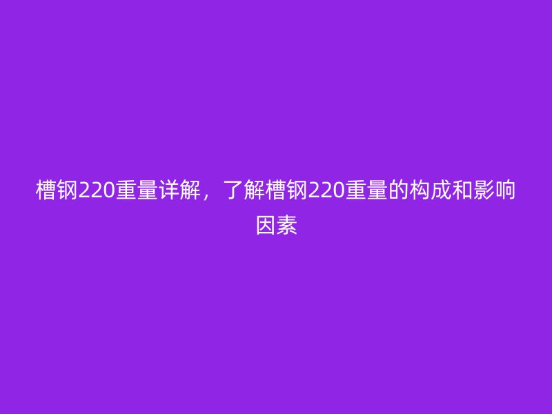 槽鋼220重量詳解，了解槽鋼220重量的構(gòu)成和影響因素
