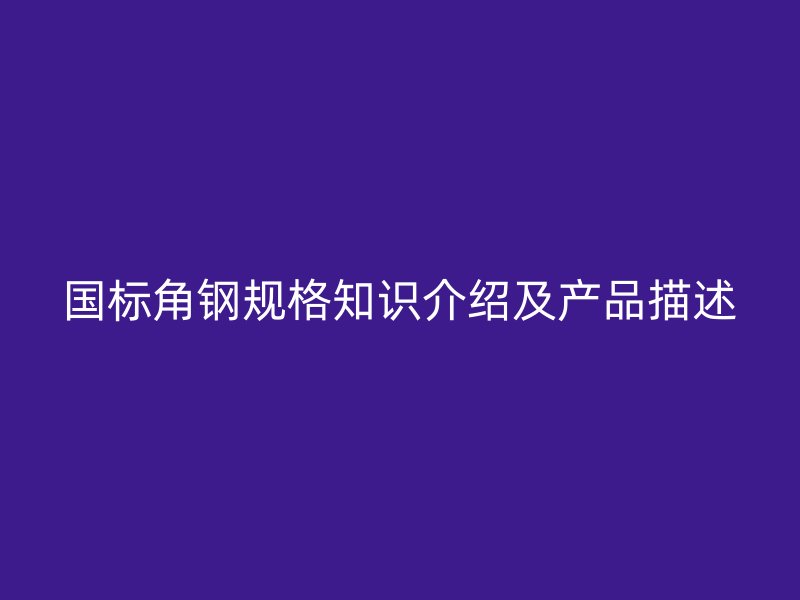 國標角鋼規(guī)格知識介紹及產(chǎn)品描述