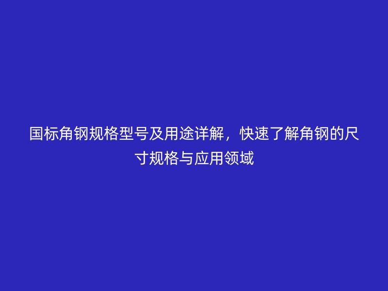 國標(biāo)角鋼規(guī)格型號(hào)及用途詳解，快速了解角鋼的尺寸規(guī)格與應(yīng)用領(lǐng)域