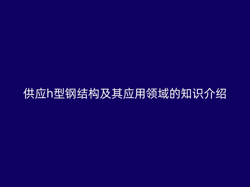 供應(yīng)h型鋼結(jié)構(gòu)及其應(yīng)用領(lǐng)域的知識(shí)介紹