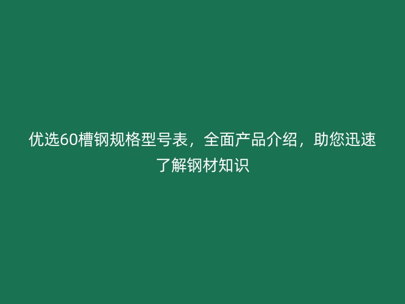 優(yōu)選60槽鋼規(guī)格型號(hào)表，全面產(chǎn)品介紹，助您迅速了解鋼材知識(shí)