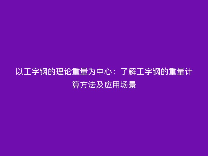 以工字鋼的理論重量為中心：了解工字鋼的重量計(jì)算方法及應(yīng)用場景