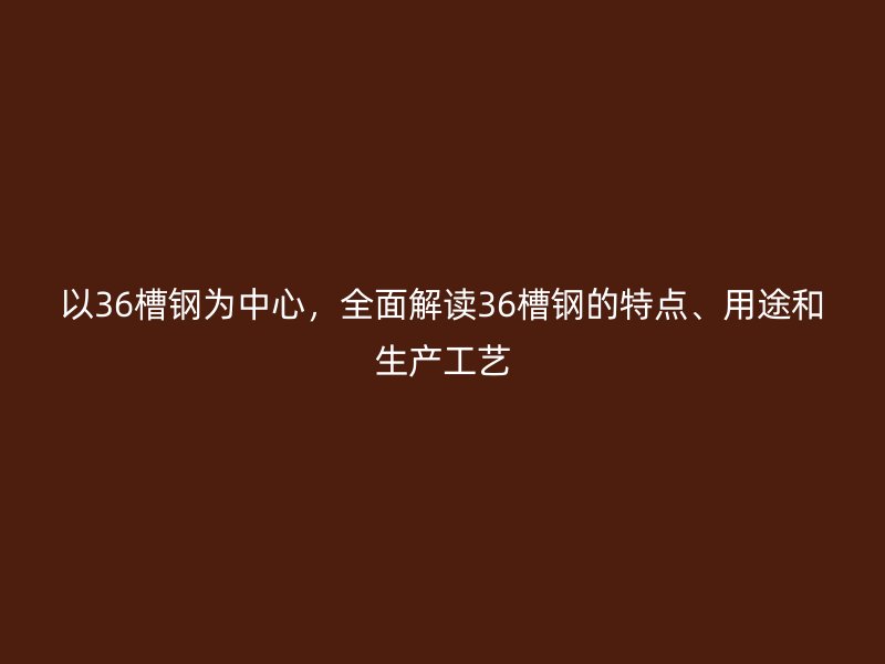 以36槽鋼為中心，全面解讀36槽鋼的特點(diǎn)、用途和生產(chǎn)工藝