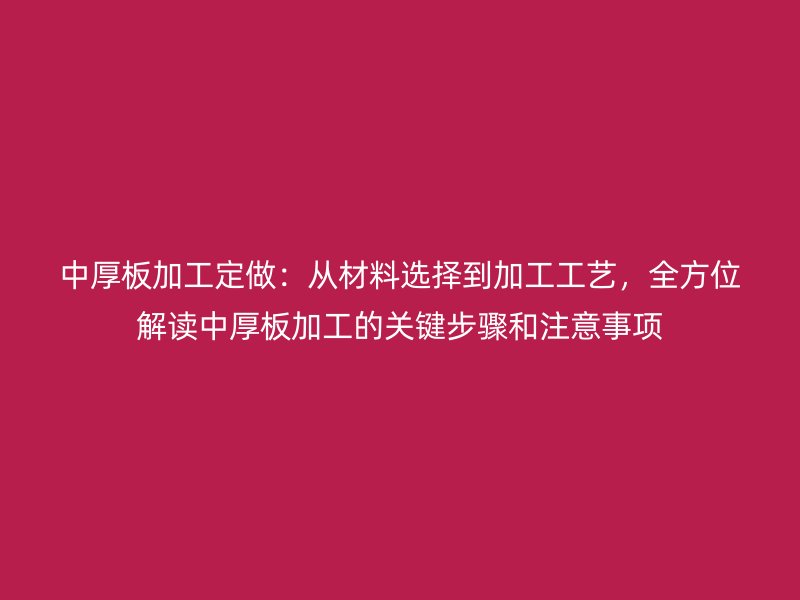 中厚板加工定做：從材料選擇到加工工藝，全方位解讀中厚板加工的關(guān)鍵步驟和注意事項(xiàng)