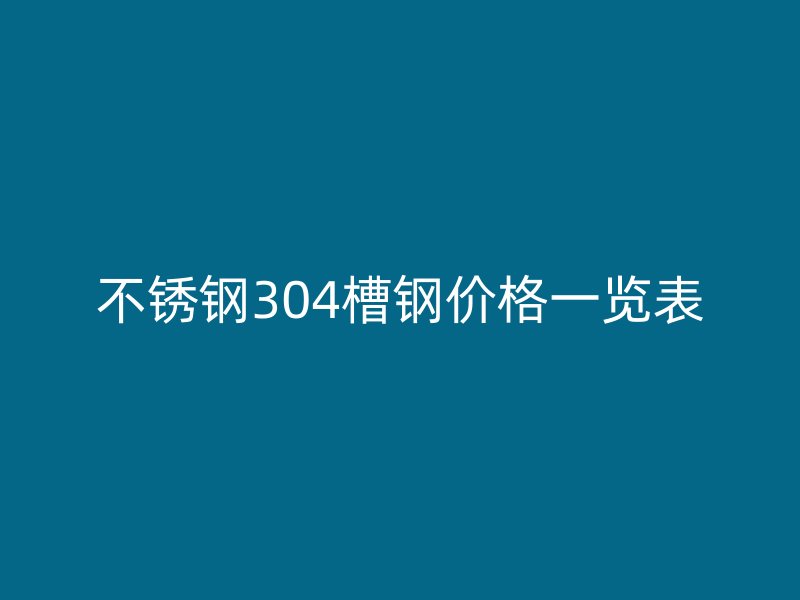 不銹鋼304槽鋼價(jià)格一覽表