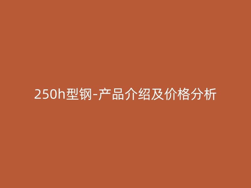 250h型鋼-產品介紹及價格分析