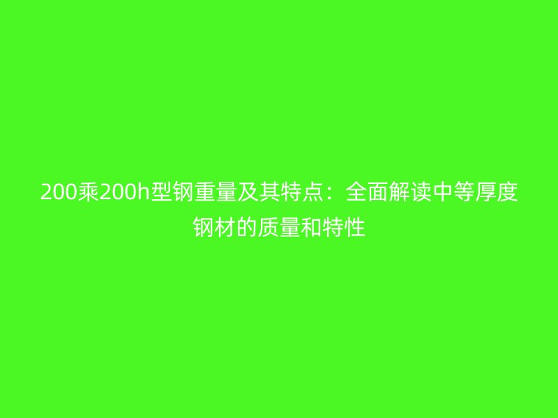 200乘200h型鋼重量及其特點：全面解讀中等厚度鋼材的質(zhì)量和特性