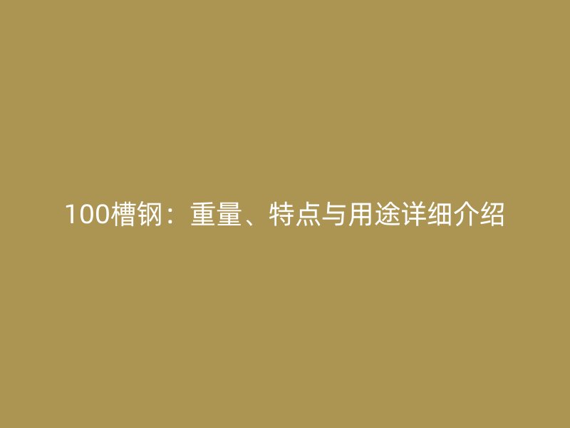 100槽鋼：重量、特點(diǎn)與用途詳細(xì)介紹