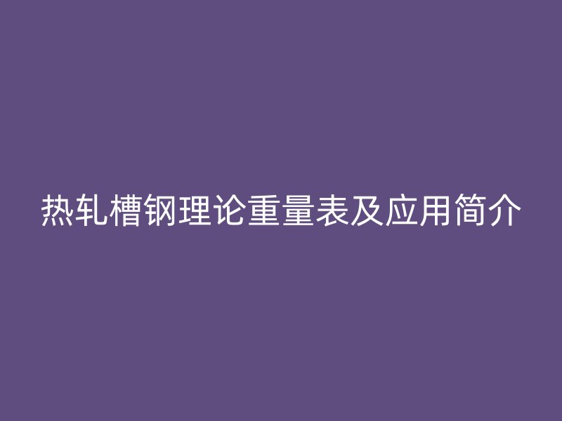 熱軋槽鋼理論重量表及應用簡介