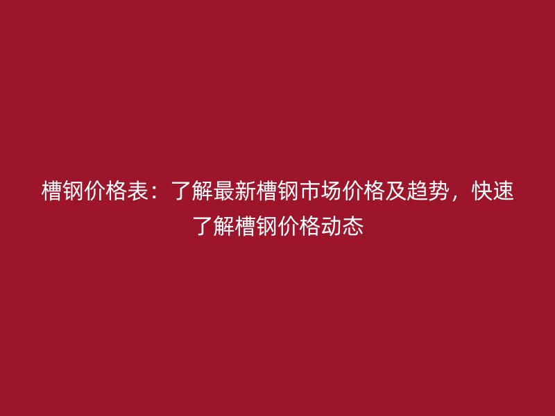 槽鋼價格表：了解最新槽鋼市場價格及趨勢，快速了解槽鋼價格動態(tài)