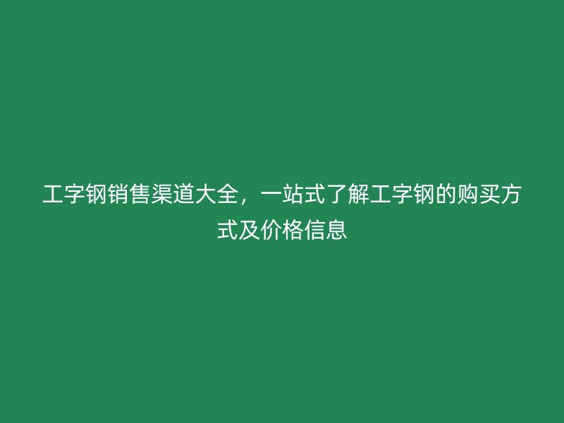 工字鋼銷售渠道大全，一站式了解工字鋼的購買方式及價格信息