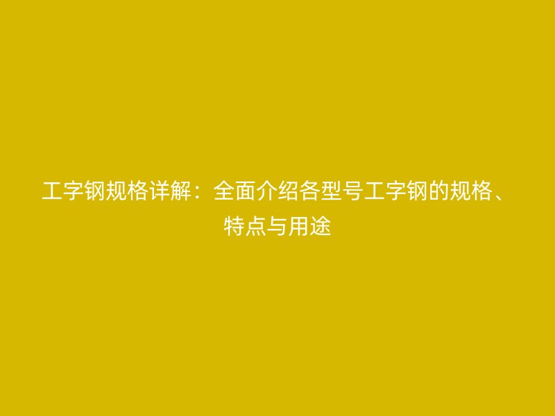 工字鋼規(guī)格詳解：全面介紹各型號工字鋼的規(guī)格、特點與用途
