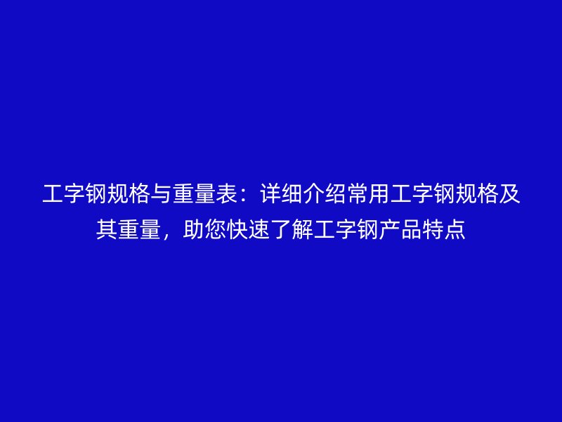 工字鋼規(guī)格與重量表：詳細(xì)介紹常用工字鋼規(guī)格及其重量，助您快速了解工字鋼產(chǎn)品特點(diǎn)