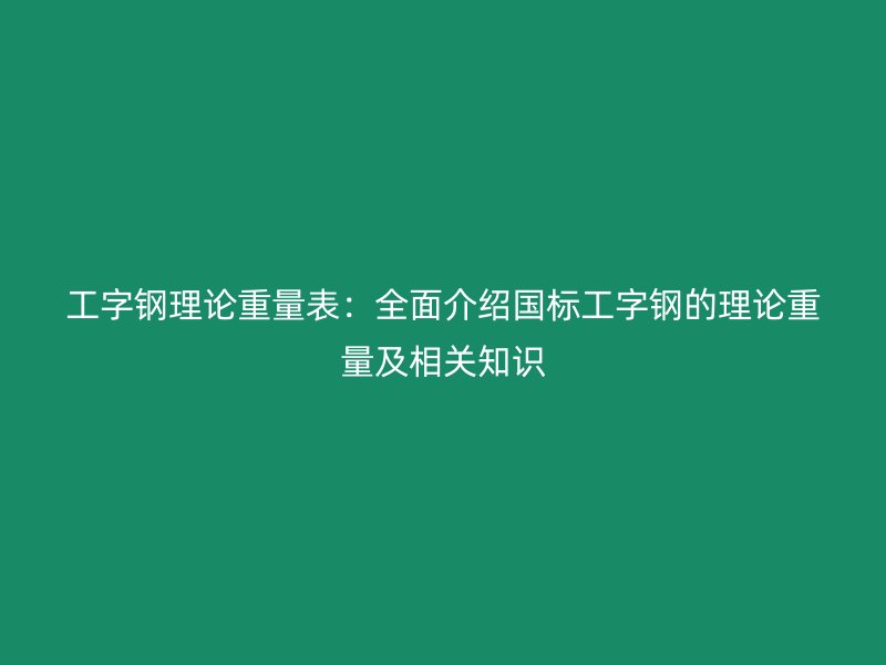 工字鋼理論重量表：全面介紹國(guó)標(biāo)工字鋼的理論重量及相關(guān)知識(shí)