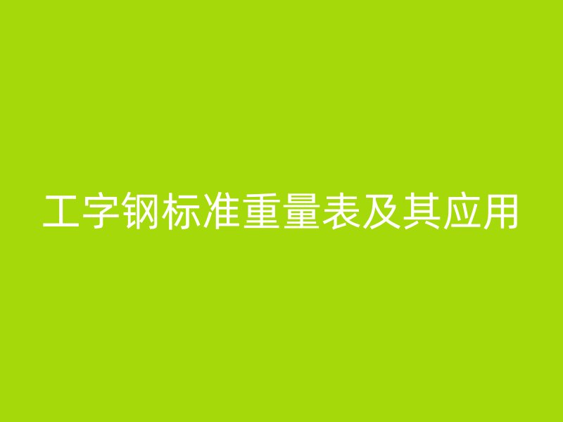 工字鋼標(biāo)準(zhǔn)重量表及其應(yīng)用